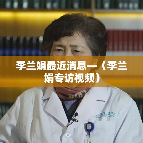 李兰娟最近消息—(李兰娟专访视频) 李兰娟最近消息—(李兰娟专访视频)