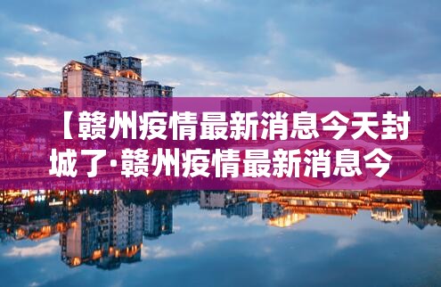 【赣州疫情最新消息今天封城了·赣州疫情最新消息今天封城了吗】