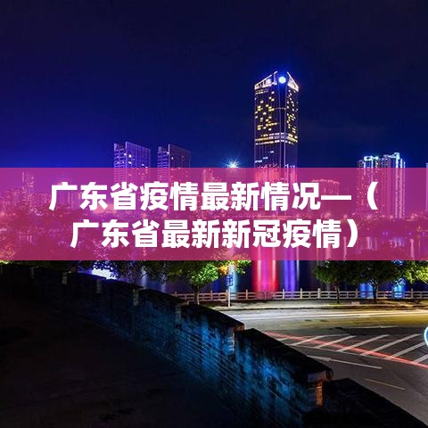 广东省疫情最新情况—（广东省最新新冠疫情）