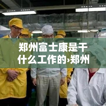 郑州富士康是干什么工作的›郑州富士康主要是干什么的