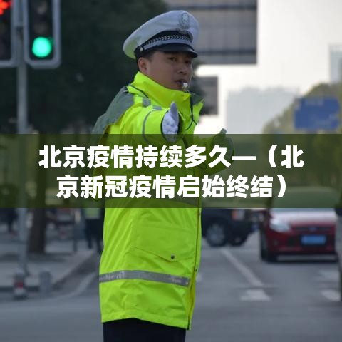 北京疫情持续多久—（北京新冠疫情启始终结）