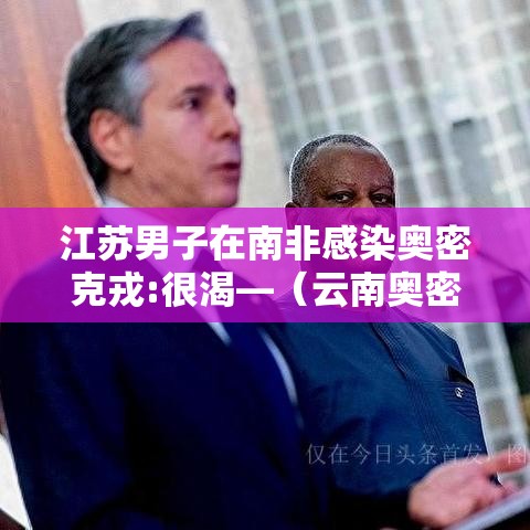 江苏男子在南非感染奥密克戎:很渴—（云南奥密克戎）