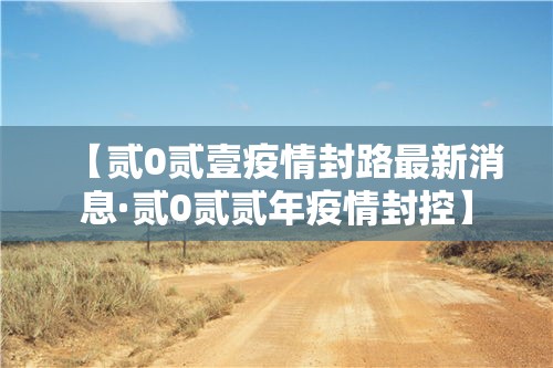 【贰0贰壹疫情封路最新消息·贰0贰贰年疫情封控】