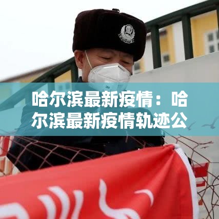 哈尔滨最新疫情:哈尔滨最新疫情轨迹公布 哈尔滨最新疫情:哈尔滨最新疫情轨迹公布