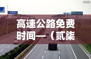 高速公路免费时间—（贰柒年高速公路免费时间）