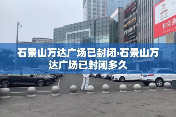 石景山万达广场已封闭›石景山万达广场已封闭多久