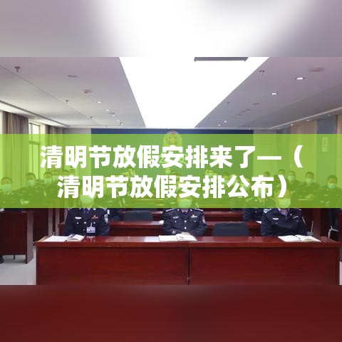 清明节放假安排来了—（清明节放假安排公布）