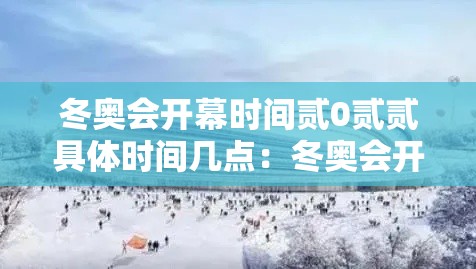 冬奥会开幕时间贰0贰贰具体时间几点：冬奥会开始时间
