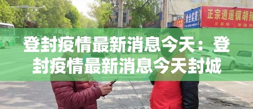 登封疫情最新消息今天：登封疫情最新消息今天封城了