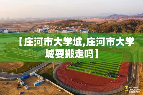 【庄河市大学城,庄河市大学城要搬走吗】