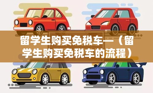 留学生购买免税车—（留学生购买免税车的流程）