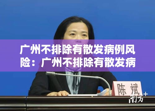 广州不排除有散发病例风险：广州不排除有散发病例风险的地区