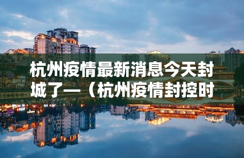 杭州疫情最新消息今天封城了—（杭州疫情封控时间和结束时间）
