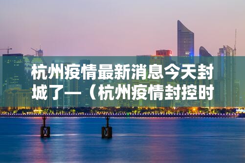 杭州疫情最新消息今天封城了—（杭州疫情封控时间和结束时间）