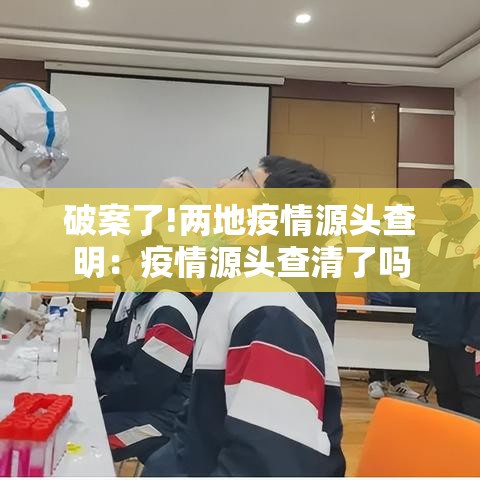 破案了!两地疫情源头查明：疫情源头查清了吗