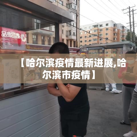 【哈尔滨疫情最新进展,哈尔滨市疫情】