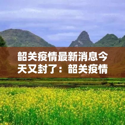 韶关疫情最新消息今天又封了：韶关疫情最新消息今天又封了吗