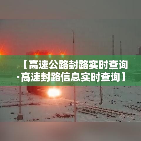 【高速公路封路实时查询·高速封路信息实时查询】