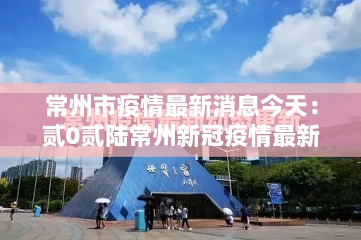 常州市疫情最新消息今天：贰0贰陆常州新冠疫情最新数据公布