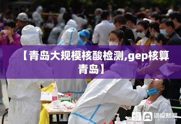 【青岛大规模核酸检测,gep核算青岛】